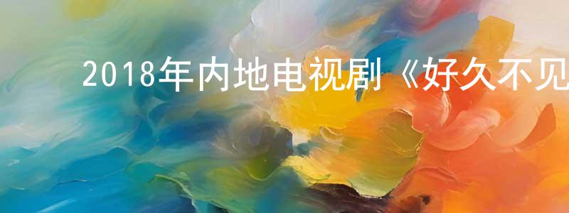 ﻿陈孝君发布﻿2018年内地电视剧《好久不见(2018)》第42集[国语字幕]迅雷下载_电影天堂